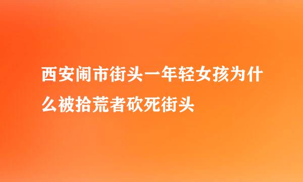 西安闹市街头一年轻女孩为什么被拾荒者砍死街头