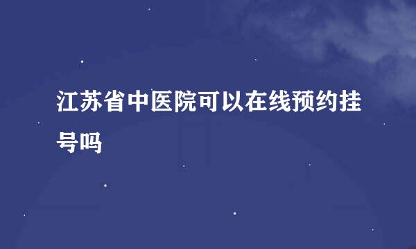 江苏省中医院可以在线预约挂号吗