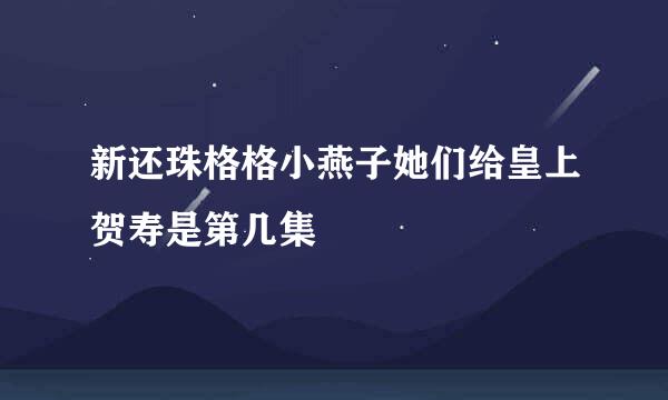 新还珠格格小燕子她们给皇上贺寿是第几集