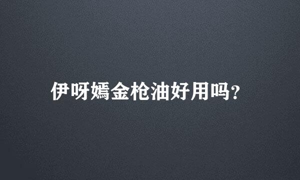 伊呀嫣金枪油好用吗？