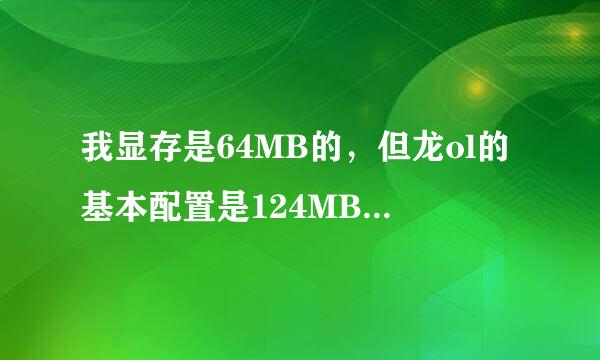 我显存是64MB的，但龙ol的基本配置是124MB，不知道能玩吗