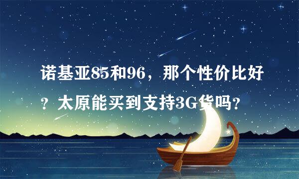 诺基亚85和96，那个性价比好？太原能买到支持3G货吗？