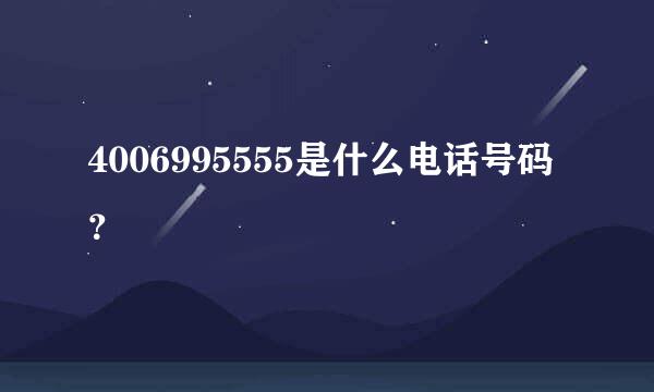 4006995555是什么电话号码？