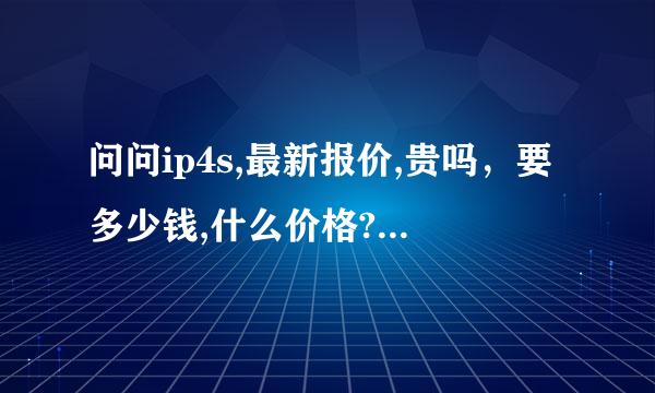 问问ip4s,最新报价,贵吗，要多少钱,什么价格?哪里可以放心买?