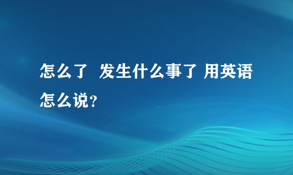 怎么了  发生什么事了 用英语怎么说？