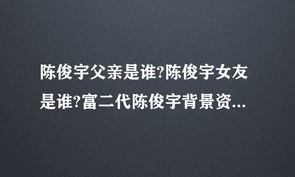 陈俊宇父亲是谁?陈俊宇女友是谁?富二代陈俊宇背景资料及图片(2)