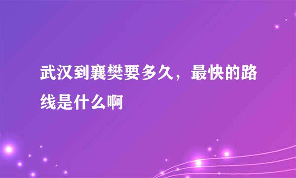 武汉到襄樊要多久，最快的路线是什么啊