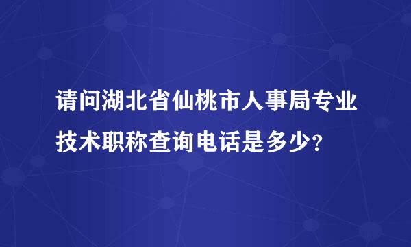 请问湖北省仙桃市人事局专业技术职称查询电话是多少？