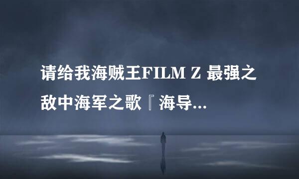 请给我海贼王FILM Z 最强之敌中海军之歌『海导』（海导）的罗马音+中文歌词！要全的！谢谢！