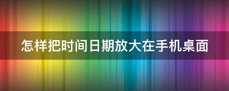 怎样把时间日期放大在手机桌面