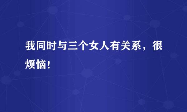 我同时与三个女人有关系，很烦恼！