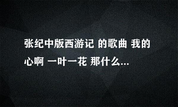 张纪中版西游记 的歌曲 我的心啊 一叶一花 那什么的 那歌发我一份