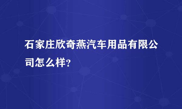 石家庄欣奇燕汽车用品有限公司怎么样？