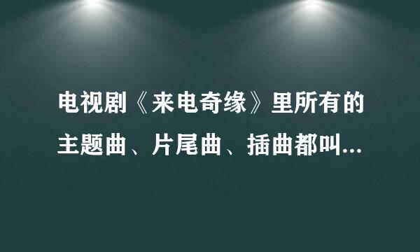 电视剧《来电奇缘》里所有的主题曲、片尾曲、插曲都叫什么名字？