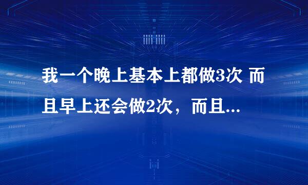 我一个晚上基本上都做3次 而且早上还会做2次，而且完了后不会感觉累也没什么不适 平均4天一次 这正常吗？