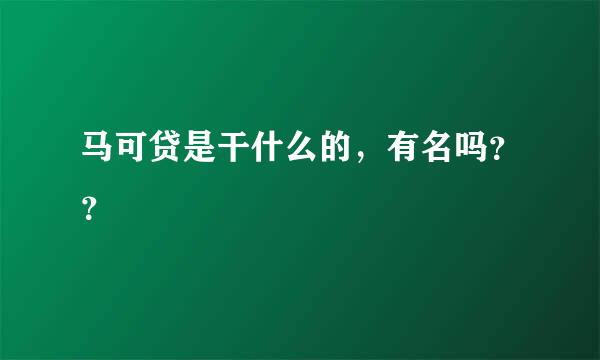 马可贷是干什么的，有名吗？？