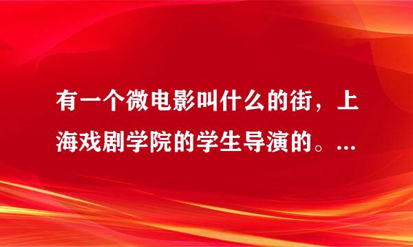 有一个微电影叫什么的街，上海戏剧学院的学生导演的。请问这部电影的名字叫什么。谢谢。