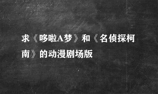 求《哆啦A梦》和《名侦探柯南》的动漫剧场版