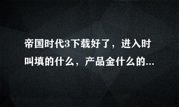 帝国时代3下载好了，进入时叫填的什么，产品金什么的是甚么意思？求解答。。。。。。跪求。。。谢谢了.