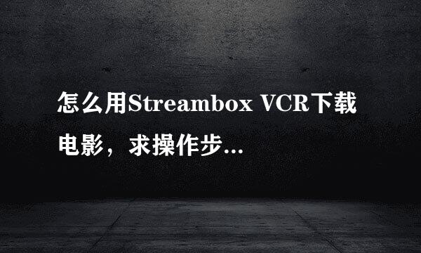 怎么用Streambox VCR下载电影，求操作步骤，最好能带图，有视频更好。