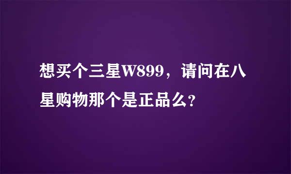 想买个三星W899，请问在八星购物那个是正品么？