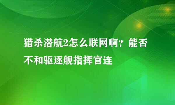 猎杀潜航2怎么联网啊？能否不和驱逐舰指挥官连