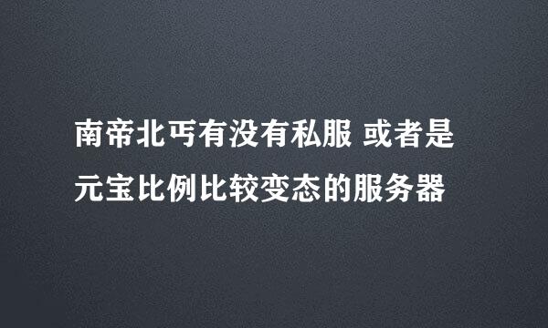 南帝北丐有没有私服 或者是元宝比例比较变态的服务器