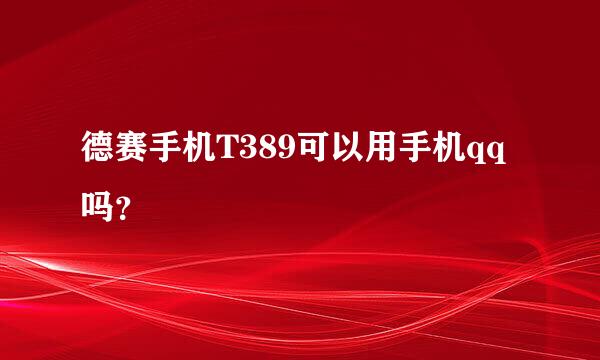 德赛手机T389可以用手机qq吗？