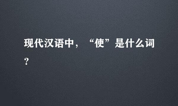 现代汉语中，“使”是什么词？