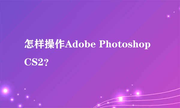 怎样操作Adobe Photoshop CS2？