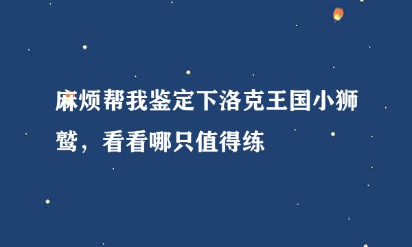 麻烦帮我鉴定下洛克王国小狮鹫，看看哪只值得练