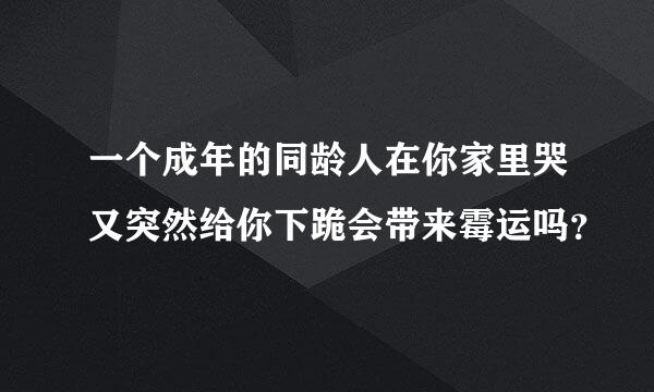 一个成年的同龄人在你家里哭又突然给你下跪会带来霉运吗？