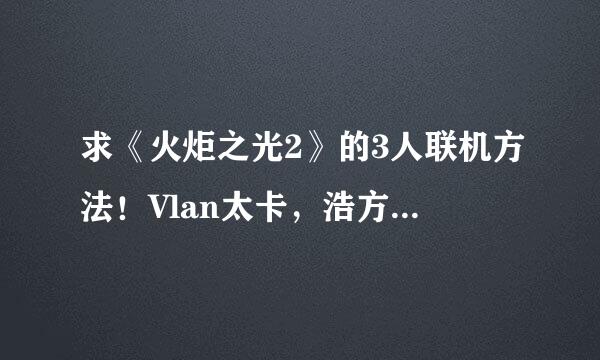 求《火炬之光2》的3人联机方法！Vlan太卡，浩方只能两人。