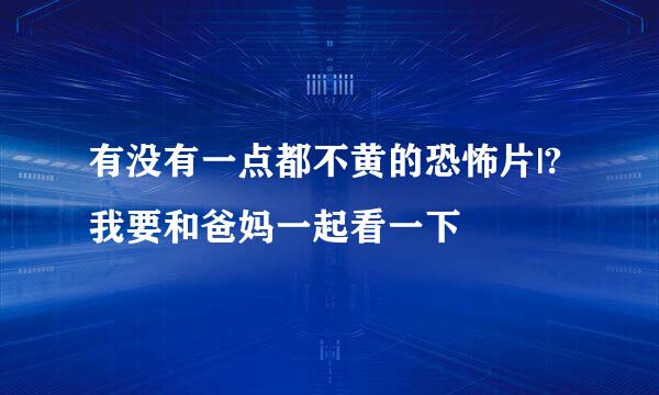 有没有一点都不黄的恐怖片|?我要和爸妈一起看一下