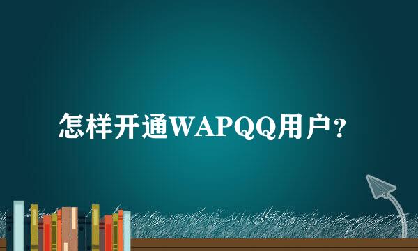 怎样开通WAPQQ用户？