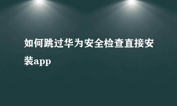 如何跳过华为安全检查直接安装app