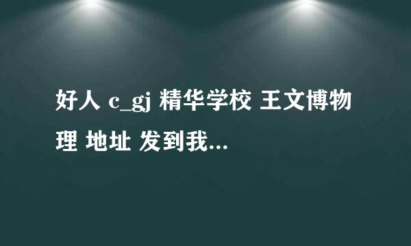 好人 c_gj 精华学校 王文博物理 地址 发到我私信里吧