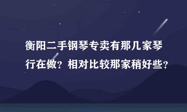 衡阳二手钢琴专卖有那几家琴行在做？相对比较那家稍好些？