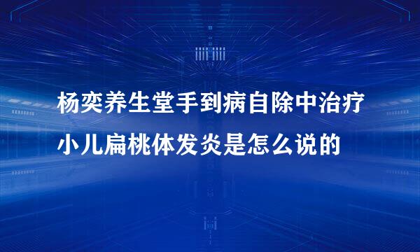 杨奕养生堂手到病自除中治疗小儿扁桃体发炎是怎么说的