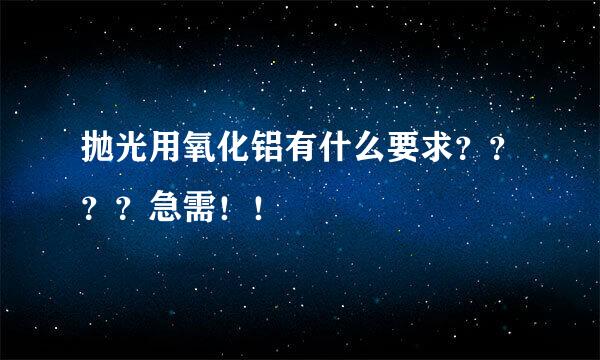 抛光用氧化铝有什么要求？？？？急需！！