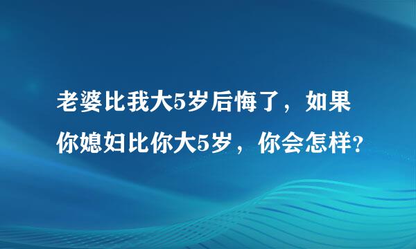 老婆比我大5岁后悔了，如果你媳妇比你大5岁，你会怎样？