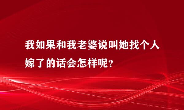 我如果和我老婆说叫她找个人嫁了的话会怎样呢？