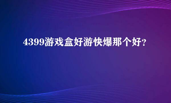 4399游戏盒好游快爆那个好？