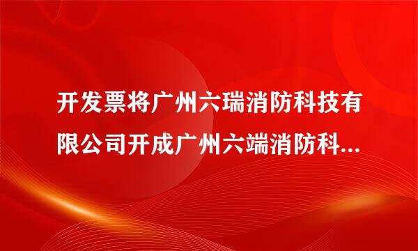 开发票将广州六瑞消防科技有限公司开成广州六端消防科技有限公司了,怎么办啊？