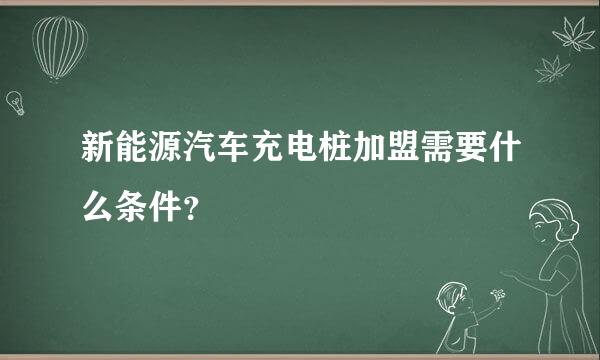 新能源汽车充电桩加盟需要什么条件？