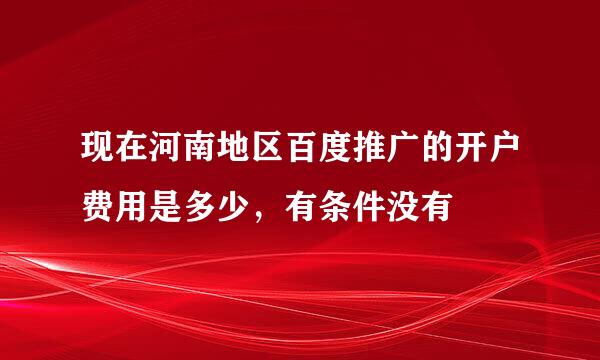 现在河南地区百度推广的开户费用是多少，有条件没有