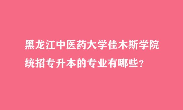 黑龙江中医药大学佳木斯学院统招专升本的专业有哪些？