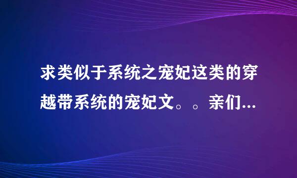 求类似于系统之宠妃这类的穿越带系统的宠妃文。。亲们，不要坑，要完结的。。