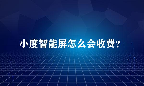 小度智能屏怎么会收费？