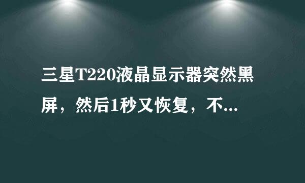 三星T220液晶显示器突然黑屏，然后1秒又恢复，不停的这么回事